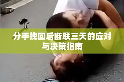 分手挽回后断联三天的应对与决策指南