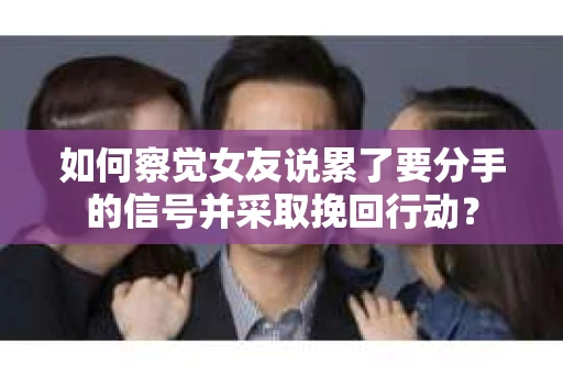 如何察觉女友说累了要分手的信号并采取挽回行动？