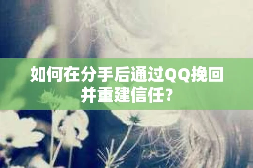 如何在分手后通过QQ挽回并重建信任？