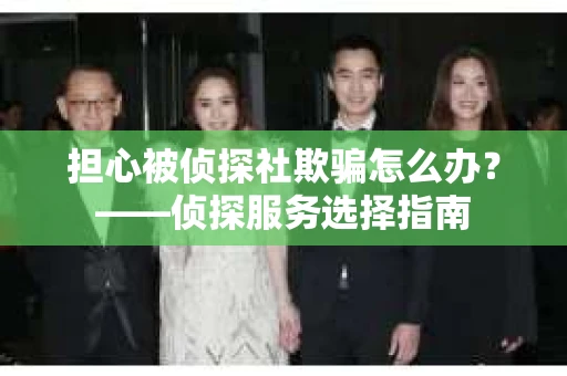 担心被侦探社欺骗怎么办？——侦探服务选择指南